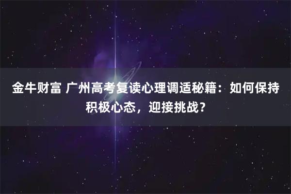 金牛财富 广州高考复读心理调适秘籍：如何保持积极心态，迎接挑战？