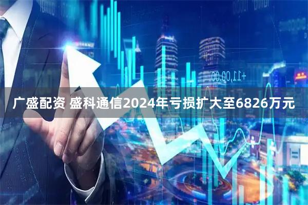 广盛配资 盛科通信2024年亏损扩大至6826万元