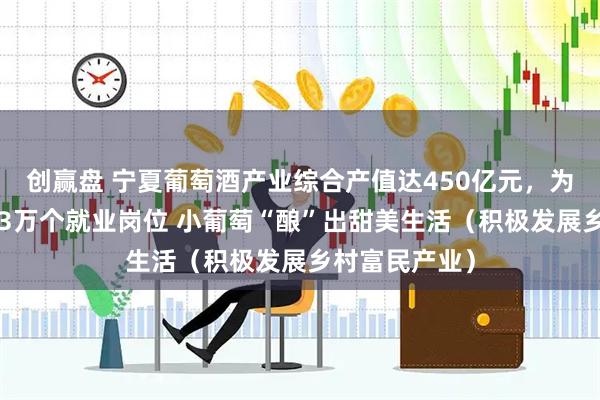 创赢盘 宁夏葡萄酒产业综合产值达450亿元，为农户提供近13万个就业岗位 小葡萄“酿”出甜美生活（积极发展乡村富民产业）