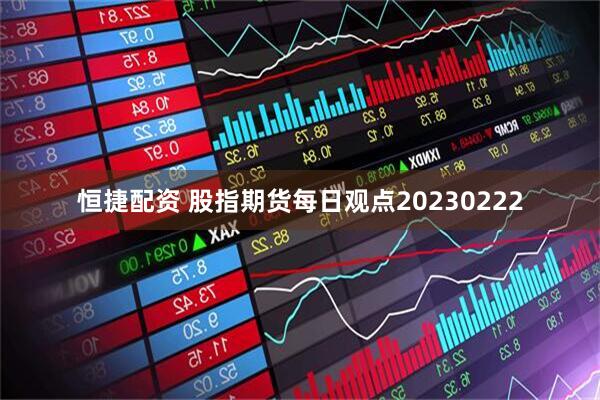 恒捷配资 股指期货每日观点20230222
