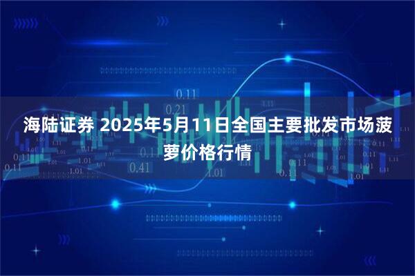海陆证券 2025年5月11日全国主要批发市场菠萝价格行情