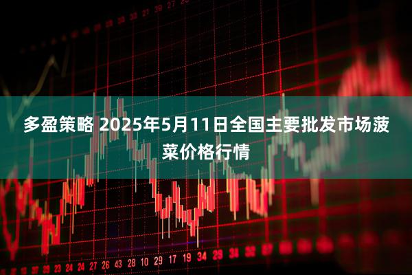 多盈策略 2025年5月11日全国主要批发市场菠菜价格行情