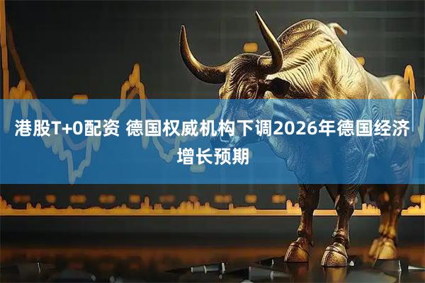 港股T+0配资 德国权威机构下调2026年德国经济增长预期