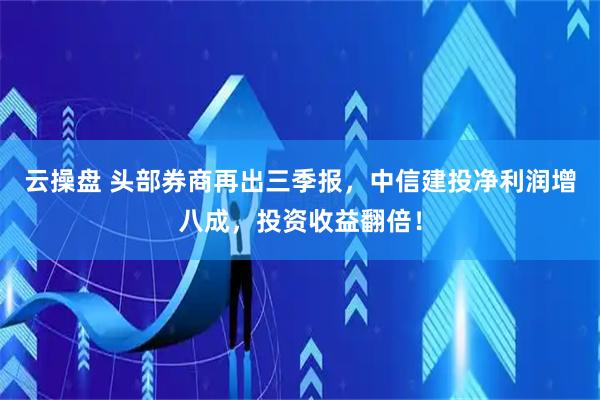 云操盘 头部券商再出三季报，中信建投净利润增八成，投资收益翻倍！