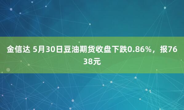 金信达 5月30日豆油期货收盘下跌0.86%，报7638元