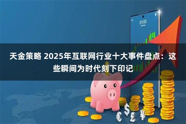 天金策略 2025年互联网行业十大事件盘点：这些瞬间为时代刻下印记