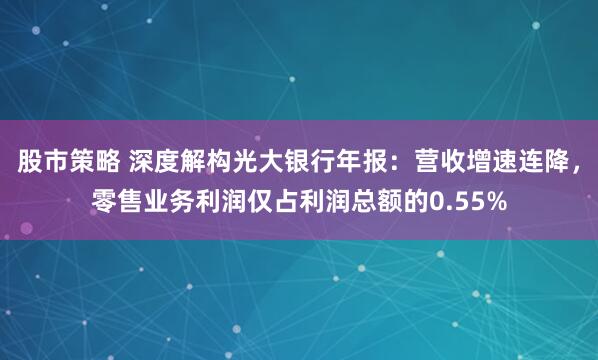 股市策略 深度解构光大银行年报：营收增速连降，零售业务利润仅占利润总额的0.55%