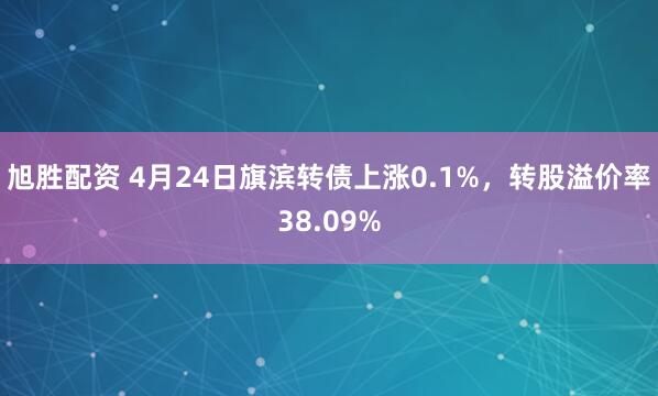 旭胜配资 4月24日旗滨转债上涨0.1%，转股溢价率38.09%