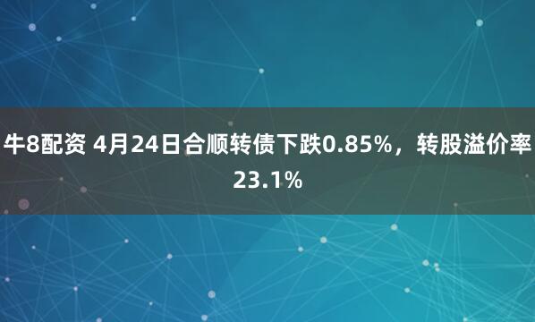 牛8配资 4月24日合顺转债下跌0.85%，转股溢价率23.1%
