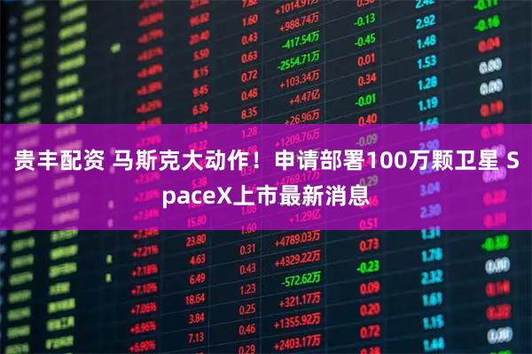 贵丰配资 马斯克大动作！申请部署100万颗卫星 SpaceX上市最新消息