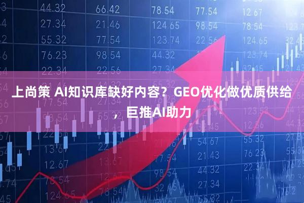 上尚策 AI知识库缺好内容？GEO优化做优质供给，巨推AI助力