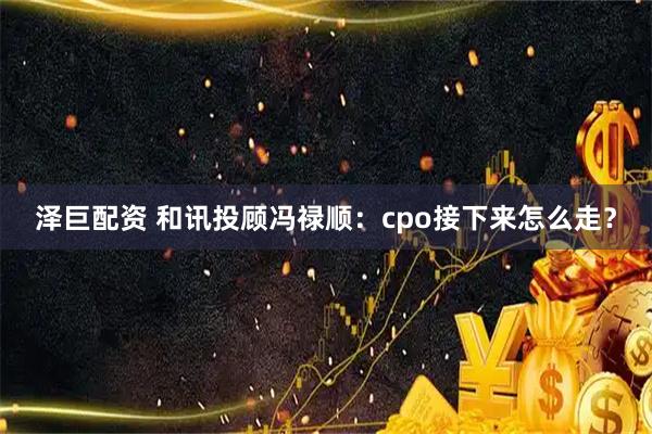 泽巨配资 和讯投顾冯禄顺：cpo接下来怎么走？
