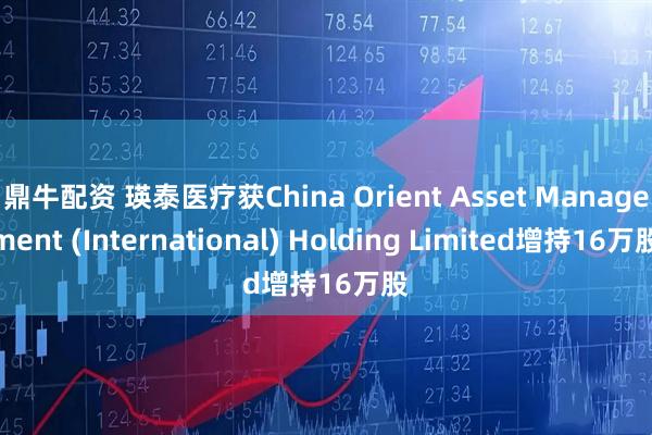 鼎牛配资 瑛泰医疗获China Orient Asset Management (International) Holding Limited增持16万股