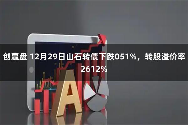 创赢盘 12月29日山石转债下跌051%，转股溢价率2612%