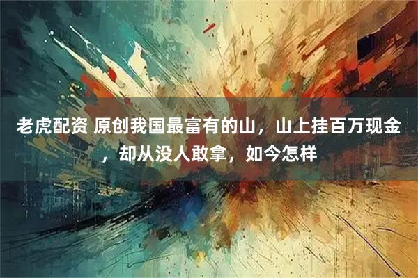 老虎配资 原创我国最富有的山，山上挂百万现金，却从没人敢拿，如今怎样