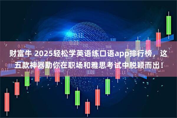 财富牛 2025轻松学英语练口语app排行榜，这五款神器助你在职场和雅思考试中脱颖而出！