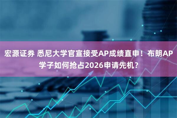 宏源证券 悉尼大学官宣接受AP成绩直申！布朗AP学子如何抢占2026申请先机？