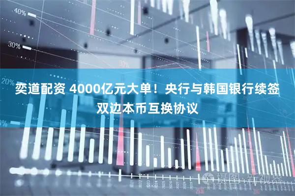 奕道配资 4000亿元大单！央行与韩国银行续签双边本币互换协议
