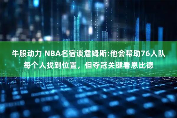 牛股动力 NBA名宿谈詹姆斯:他会帮助76人队每个人找到位置，但夺冠关键看恩比德